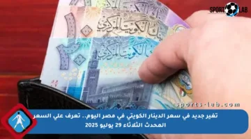 تغير جديد في سعر الدينار الكويتي في مصر اليوم.. تعرف على السعر المحدث الثلاثاء 29 يوليو 2025